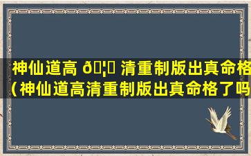 神仙道高 🦁 清重制版出真命格（神仙道高清重制版出真命格了吗）